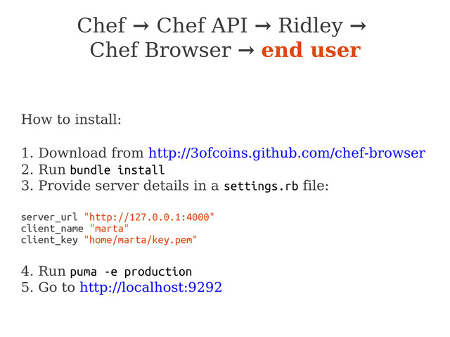Chef → Chef API → Ridley →
Chef Browser → end user
How to install:
1. Download from http://3ofcoins.github.com/chef-browser
2. Run bundle install
3. Provide server details in a settings.rb file:
server_url "http://127.0.0.1:4000"
client_name "marta"
client_key "home/marta/key.pem"
4. Run puma -e production
5. Go to http://localhost:9292

