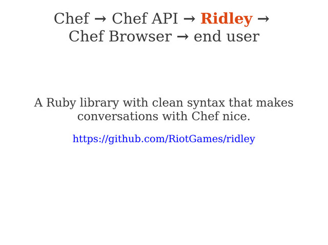 Chef → Chef API → Ridley →
Chef Browser → end user
A Ruby library with clean syntax that makes
conversations with Chef nice.
https://github.com/RiotGames/ridley
