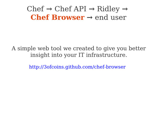 Chef → Chef API → Ridley →
Chef Browser → end user
A simple web tool we created to give you better
insight into your IT infrastructure.
http://3ofcoins.github.com/chef-browser

