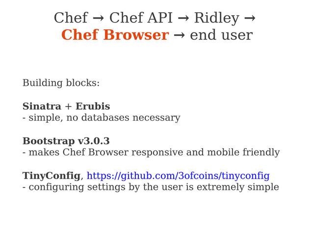 Chef → Chef API → Ridley →
Chef Browser → end user
Building blocks:
Sinatra + Erubis
- simple, no databases necessary
Bootstrap v3.0.3
- makes Chef Browser responsive and mobile friendly
TinyConfig, https://github.com/3ofcoins/tinyconfig
- configuring settings by the user is extremely simple
