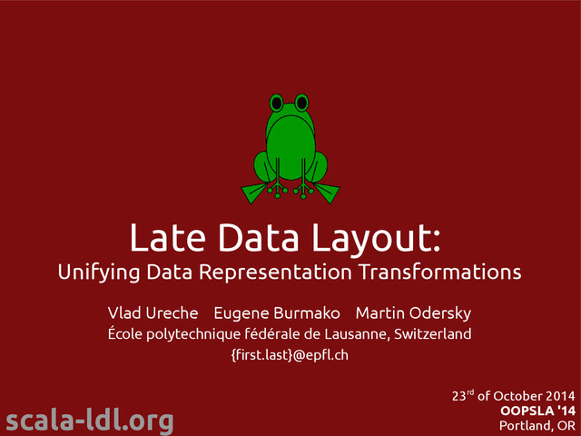 scala-ldl.org
Late Data Layout:
Unifying Data Representation Transformations
Vlad Ureche Eugene Burmako Martin Odersky
École polytechnique fédérale de Lausanne, Switzerland
{first.last}@epfl.ch
23rd of October 2014
OOPSLA '14
Portland, OR
