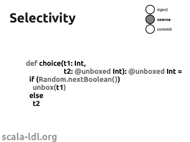 scala-ldl.org
Selectivity
Selectivity
def choice(t1: Int,
t2: @unboxed Int): @unboxed Int =
if (Random.nextBoolean())
unbox(t1)
else
t2
inject
coerce
commit
