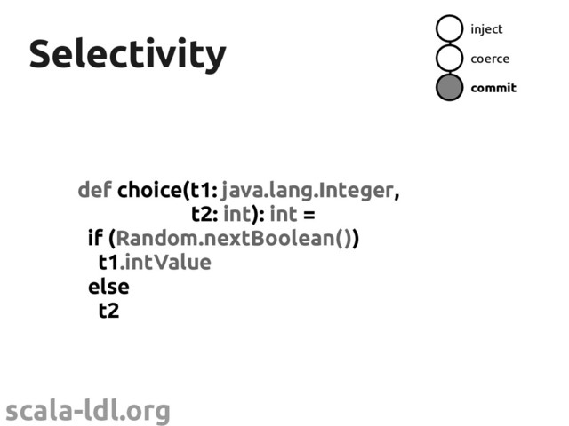 scala-ldl.org
Selectivity
Selectivity
def choice(t1: java.lang.Integer,
t2: int): int =
if (Random.nextBoolean())
t1.intValue
else
t2
inject
coerce
commit
