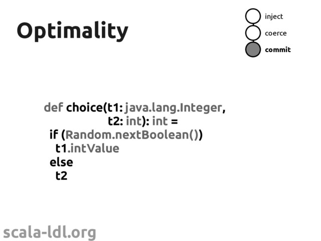scala-ldl.org
Optimality
Optimality
def choice(t1: java.lang.Integer,
t2: int): int =
if (Random.nextBoolean())
t1.intValue
else
t2
inject
coerce
commit
