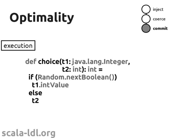 scala-ldl.org
Optimality
Optimality
def choice(t1: java.lang.Integer,
t2: int): int =
if (Random.nextBoolean())
t1.intValue
else
t2
execution
inject
coerce
commit
