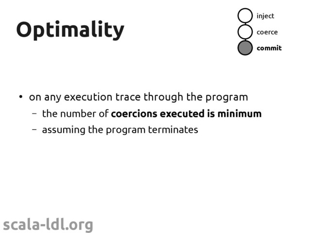 scala-ldl.org
Optimality
Optimality
●
on any execution trace through the program
– the number of coercions executed is minimum
– assuming the program terminates
inject
coerce
commit
