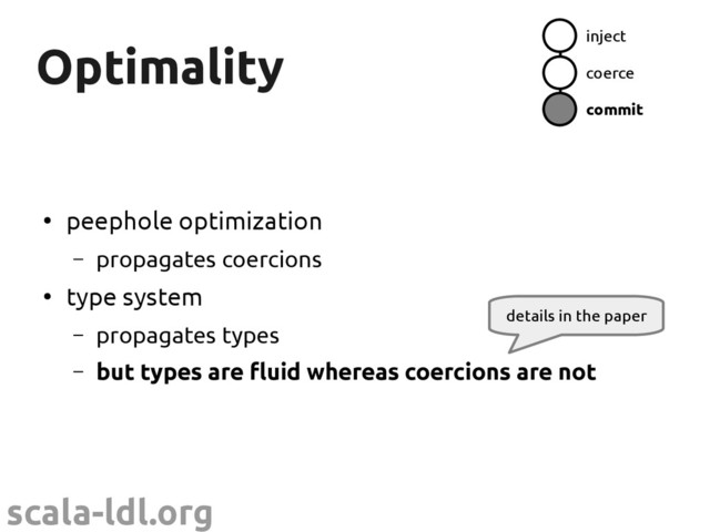 scala-ldl.org
Optimality
Optimality
●
peephole optimization
– propagates coercions
●
type system
– propagates types
– but types are fluid whereas coercions are not
details in the paper
inject
coerce
commit
