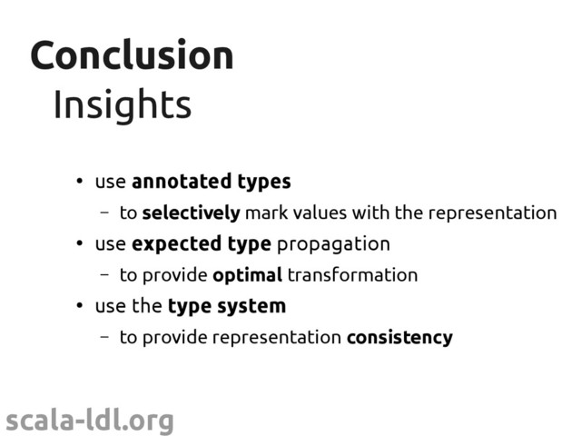 scala-ldl.org
Conclusion
Conclusion
Insights
Insights
●
use annotated types
– to selectively mark values with the representation
●
use expected type propagation
– to provide optimal transformation
●
use the type system
– to provide representation consistency

