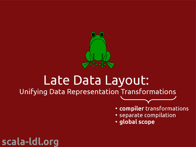 scala-ldl.org
Late Data Layout:
Unifying Data Representation Transformations
●
compiler transformations
●
separate compilation
●
global scope
