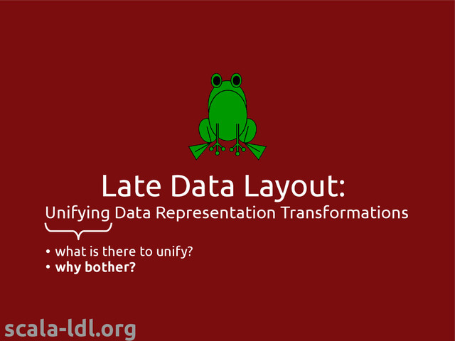 scala-ldl.org
Late Data Layout:
Unifying Data Representation Transformations
●
what is there to unify?
●
why bother?
