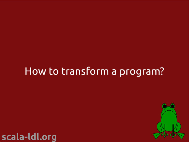 scala-ldl.org
How to transform a program?
