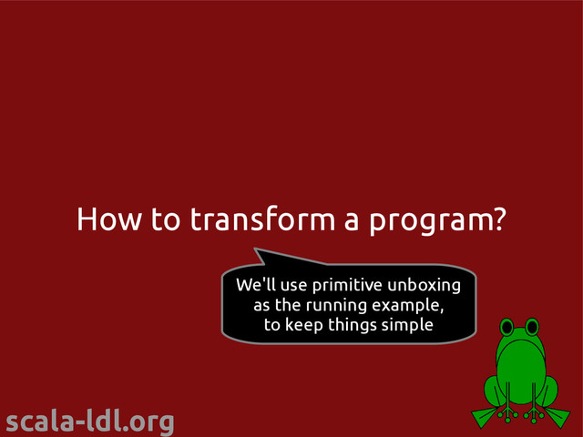 scala-ldl.org
How to transform a program?
We'll use primitive unboxing
as the running example,
to keep things simple
