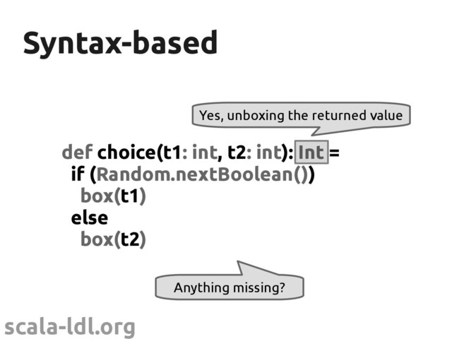 scala-ldl.org
Syntax-based
Syntax-based
def choice(t1: int, t2: int): Int =
if (Random.nextBoolean())
box(t1)
else
box(t2)
Anything missing?
Yes, unboxing the returned value
