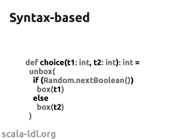 scala-ldl.org
Syntax-based
Syntax-based
def choice(t1: int, t2: int): int =
unbox(
if (Random.nextBoolean())
box(t1)
else
box(t2)
)
