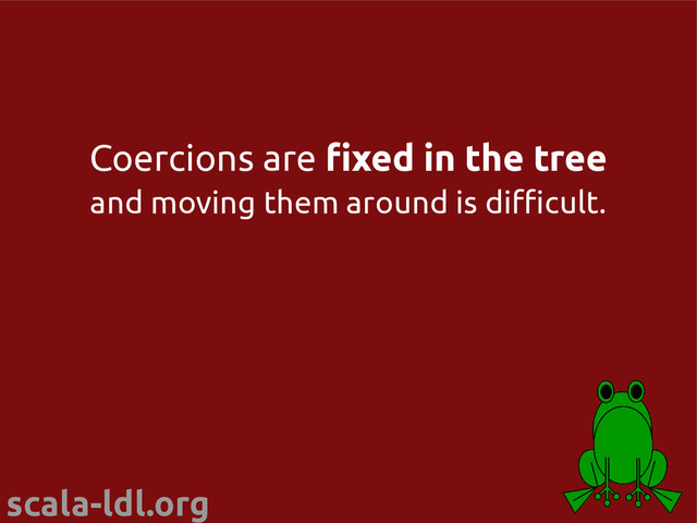 scala-ldl.org
Coercions are fixed in the tree
and moving them around is difficult.
