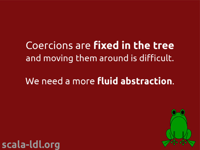 scala-ldl.org
Coercions are fixed in the tree
and moving them around is difficult.
We need a more fluid abstraction.
