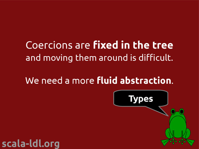 scala-ldl.org
Coercions are fixed in the tree
and moving them around is difficult.
We need a more fluid abstraction.
Types
