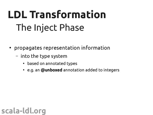 scala-ldl.org
LDL Transformation
LDL Transformation
●
propagates representation information
– into the type system
●
based on annotated types
●
e.g. an @unboxed annotation added to integers
The Inject Phase
The Inject Phase
