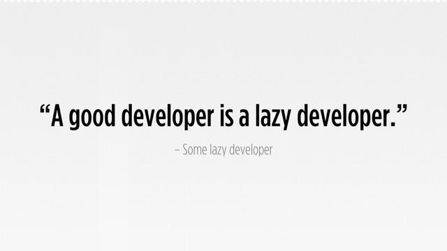 “A good developer is a lazy developer.”
– Some lazy developer
