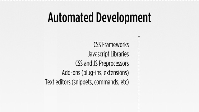 Automated Development
CSS Frameworks
Javascript Libraries
CSS and JS Preprocessors
Add-ons (plug-ins, extensions)
Text editors (snippets, commands, etc)
