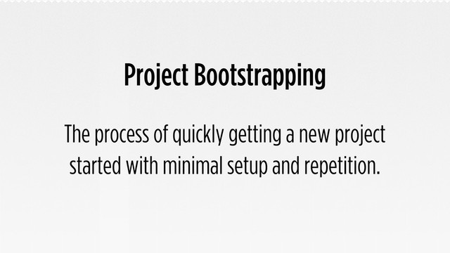 Project Bootstrapping
The process of quickly getting a new project
started with minimal setup and repetition.
