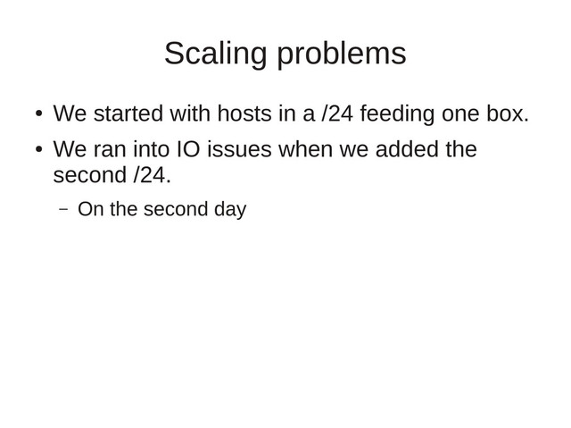 Scaling problems
●
We started with hosts in a /24 feeding one box.
●
We ran into IO issues when we added the
second /24.
– On the second day
