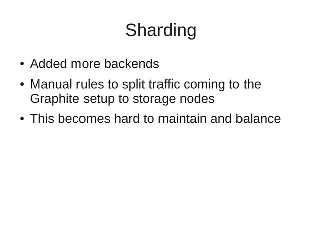 Sharding
●
Added more backends
●
Manual rules to split traffic coming to the
Graphite setup to storage nodes
●
This becomes hard to maintain and balance
