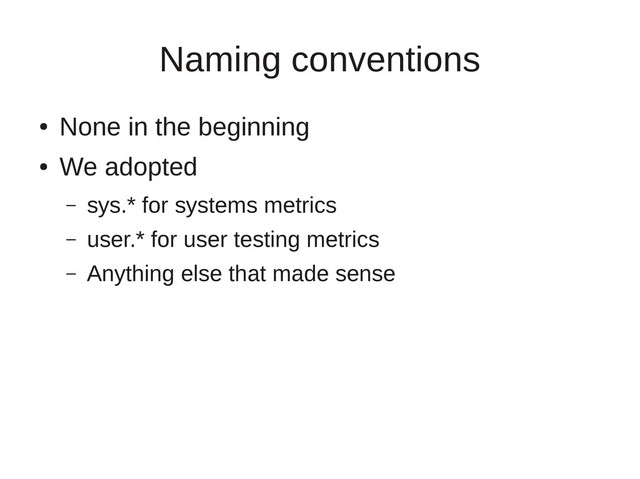 Naming conventions
●
None in the beginning
●
We adopted
– sys.* for systems metrics
– user.* for user testing metrics
– Anything else that made sense
