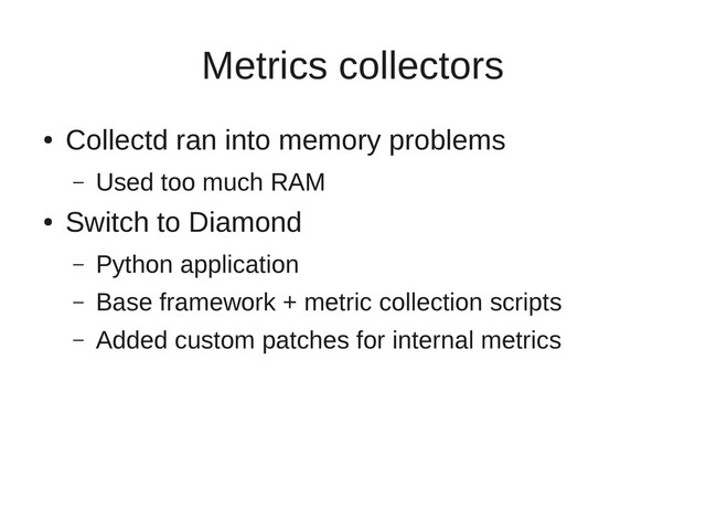 Metrics collectors
●
Collectd ran into memory problems
– Used too much RAM
●
Switch to Diamond
– Python application
– Base framework + metric collection scripts
– Added custom patches for internal metrics
