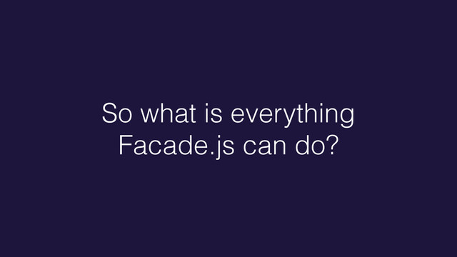 So what is everything
Facade.js can do?
