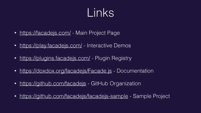 Links
• https://facadejs.com/ - Main Project Page
• https://play.facadejs.com/ - Interactive Demos
• https://plugins.facadejs.com/ - Plugin Registry
• https://doxdox.org/facadejs/Facade.js - Documentation
• https://github.com/facadejs - GitHub Organization
• https://github.com/facadejs/facadejs-sample - Sample Project
