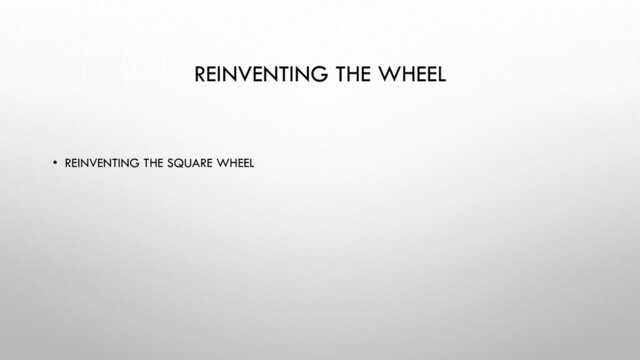 REINVENTING THE WHEEL
• REINVENTING THE SQUARE WHEEL

