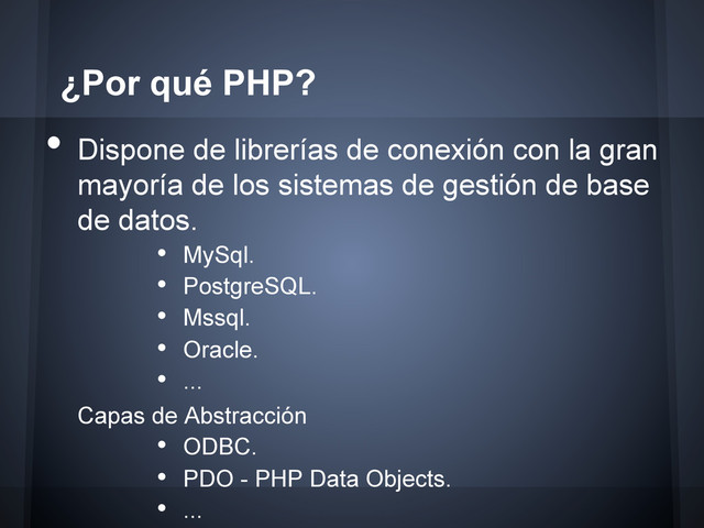 •  Dispone de librerías de conexión con la gran
mayoría de los sistemas de gestión de base
de datos.
•  MySql.
•  PostgreSQL.
•  Mssql.
•  Oracle.
•  ...
Capas de Abstracción
•  ODBC.
•  PDO - PHP Data Objects.
•  ...
¿Por qué PHP?
