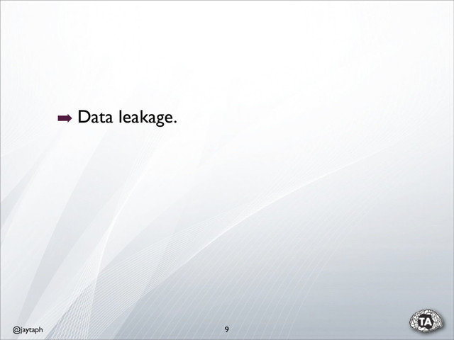 @jaytaph 9
➡ Data leakage.

