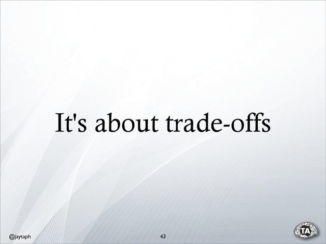 @jaytaph
It's about trade-offs
43
