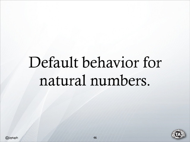 @jaytaph
Default behavior for
natural numbers.
46
