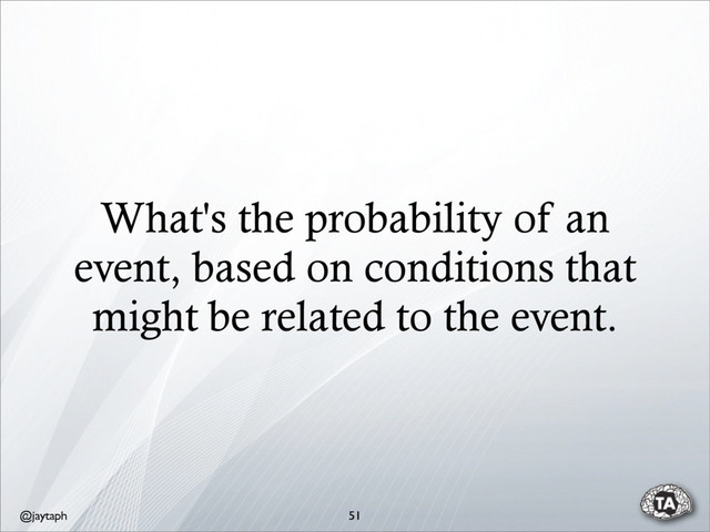 @jaytaph
What's the probability of an
event, based on conditions that
might be related to the event.
51
