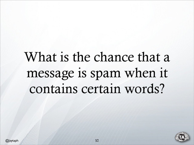 @jaytaph
What is the chance that a
message is spam when it
contains certain words?
52
