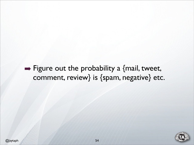@jaytaph 54
➡ Figure out the probability a {mail, tweet,
comment, review} is {spam, negative} etc.
