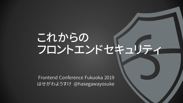 これからの
フロントエンドセキュリティ
Frontend Conference Fukuoka 2019
はせがわようすけ @hasegawayosuke

