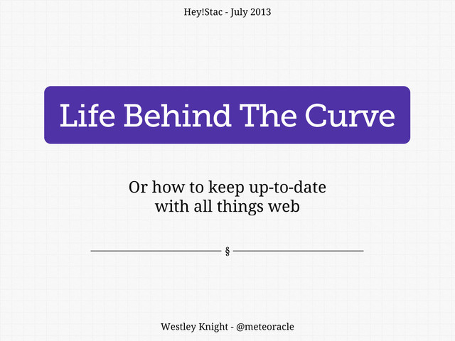 Life Behind The Curve
Or how to keep up-to-date
with all things web
Westley Knight - @meteoracle
Hey!Stac - July 2013
