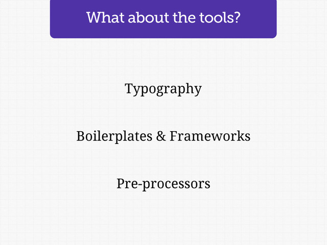 Typography
Boilerplates & Frameworks
Pre-processors
What about the tools?
