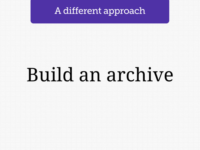 Build an archive
A different approach
