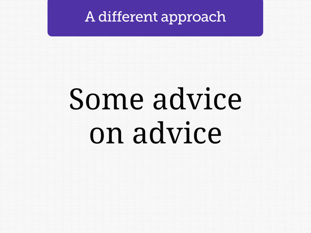 Some advice
on advice
A different approach
