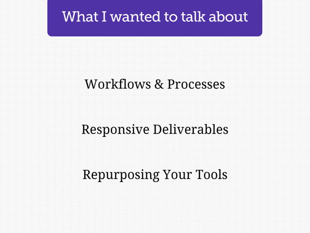 What I wanted to talk about
Workflows & Processes
Responsive Deliverables
Repurposing Your Tools

