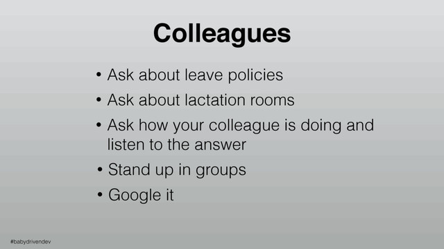 • Ask about leave policies
• Ask about lactation rooms
• Ask how your colleague is doing and
listen to the answer
• Stand up in groups
Colleagues
• Google it
#babydrivendev
