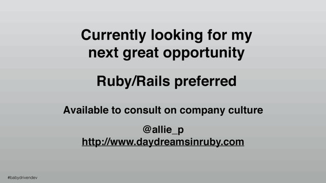 Ruby/Rails preferred
@allie_p
http://www.daydreamsinruby.com
#babydrivendev
Currently looking for my
next great opportunity
Available to consult on company culture
