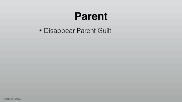 Parent
• Disappear Parent Guilt
#babydrivendev
