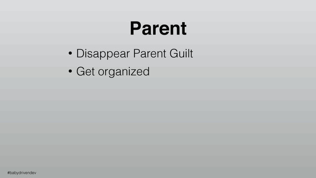 • Disappear Parent Guilt
• Get organized
Parent
#babydrivendev

