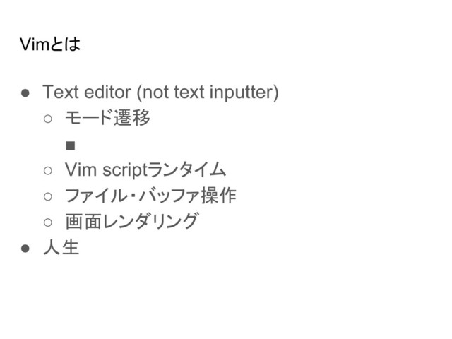 Vimとは
● Text editor (not text inputter)
○ モード遷移
■
○ Vim scriptランタイム
○ ファイル・バッファ操作
○ 画面レンダリング
● 人生

